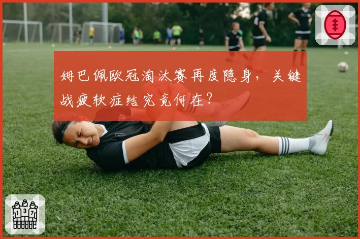 姆巴佩欧冠淘汰赛再度隐身，关键战疲软症结究竟何在？