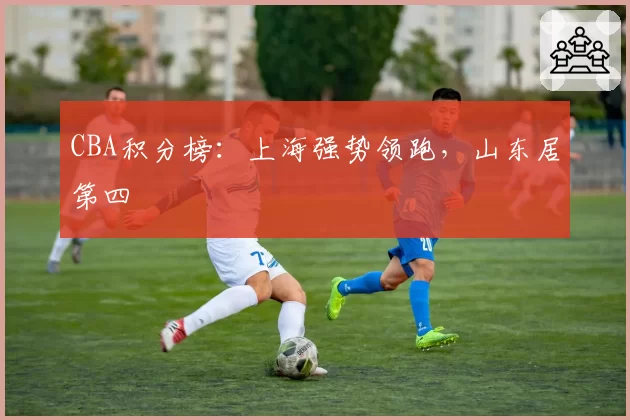 CBA积分榜:上海强势领跑,山东居第四