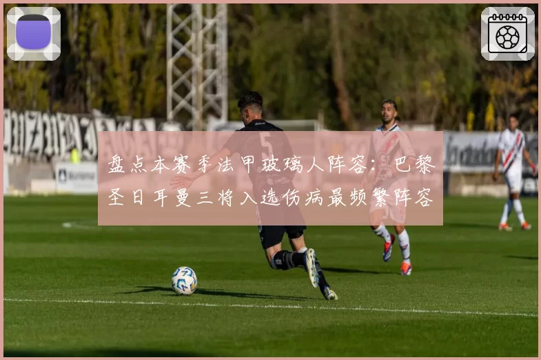 盘点本赛季法甲玻璃人阵容：巴黎圣日耳曼三将入选伤病最频繁阵容