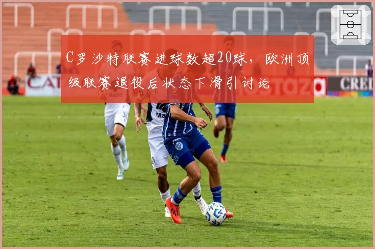 C罗沙特联赛进球数超20球，欧洲顶级联赛退役后状态下滑引讨论