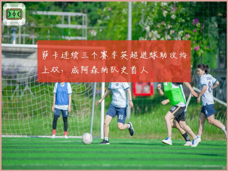 萨卡连续三个赛季英超进球助攻均上双,成阿森纳队史首人