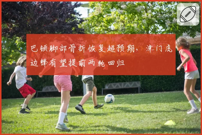 巴顿脚部骨折恢复超预期,津门虎边锋有望提前两轮回归
