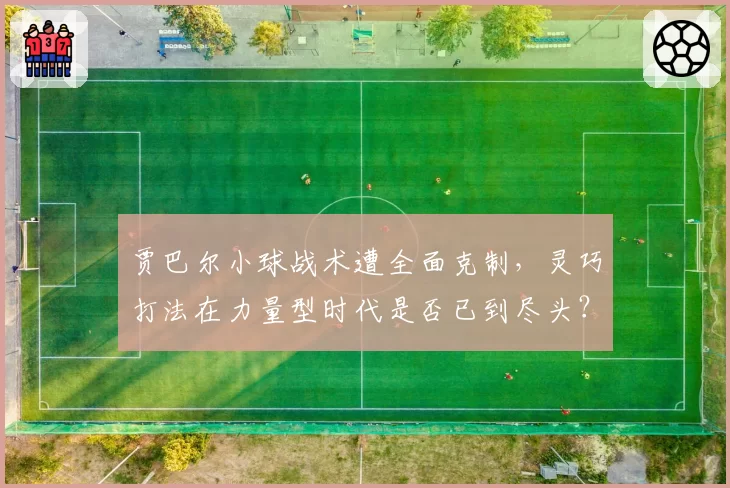 贾巴尔小球战术遭全面克制，灵巧打法在力量型时代是否已到尽头？