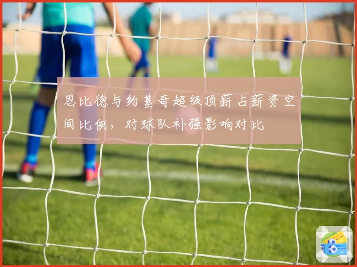恩比德与约基奇超级顶薪占薪资空间比例,对球队补强影响对比