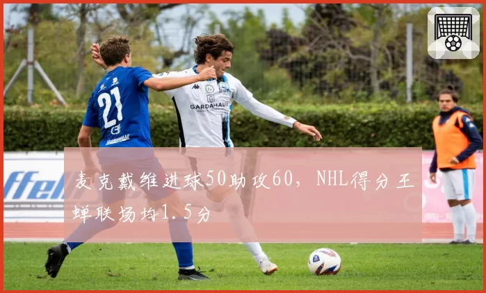 麦克戴维进球50助攻60,NHL得分王蝉联场均1.5分