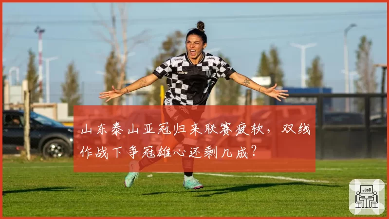 山东泰山亚冠归来联赛疲软,双线作战下争冠雄心还剩几成?