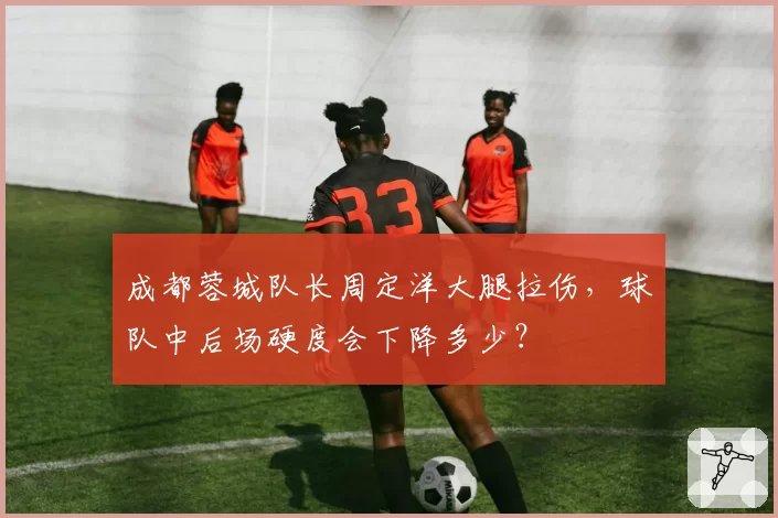 成都蓉城队长周定洋大腿拉伤，球队中后场硬度会下降多少？