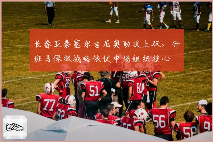 长春亚泰塞尔吉尼奥助攻上双,升班马保级战略依仗中场组织核心