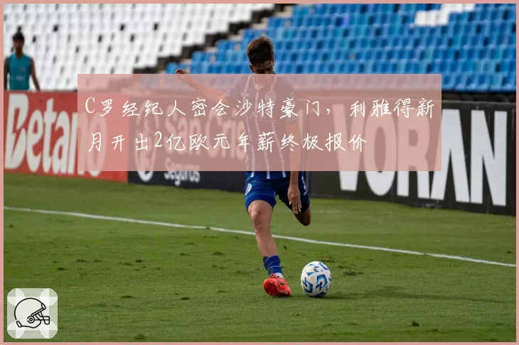 C罗经纪人密会沙特豪门，利雅得新月开出2亿欧元年薪终极报价