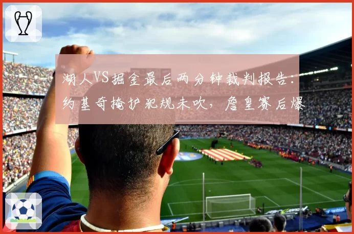 湖人VS掘金最后两分钟裁判报告：约基奇掩护犯规未吹，詹皇赛后爆粗