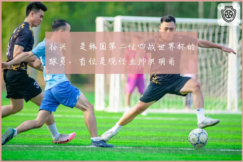 孙兴慜是韩国第二位四战世界杯的球员,首位是现任主帅洪明甫