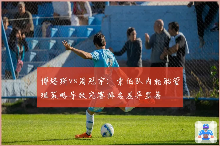 博塔斯vs周冠宇：索伯队内轮胎管理策略导致完赛排名差异显著
