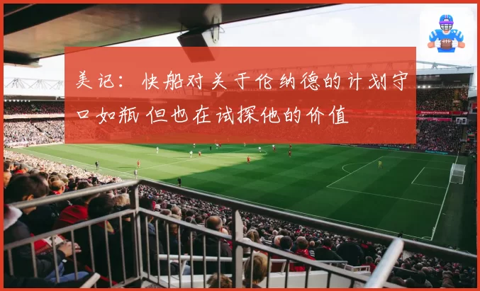 美记：快船对关于伦纳德的计划守口如瓶 但也在试探他的价值