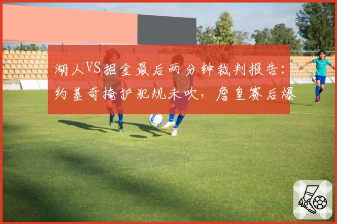湖人VS掘金最后两分钟裁判报告：约基奇掩护犯规未吹，詹皇赛后爆粗