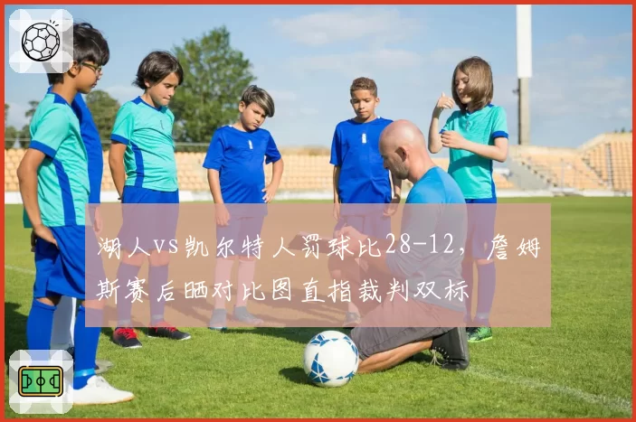 湖人vs凯尔特人罚球比28-12，詹姆斯赛后晒对比图直指裁判双标