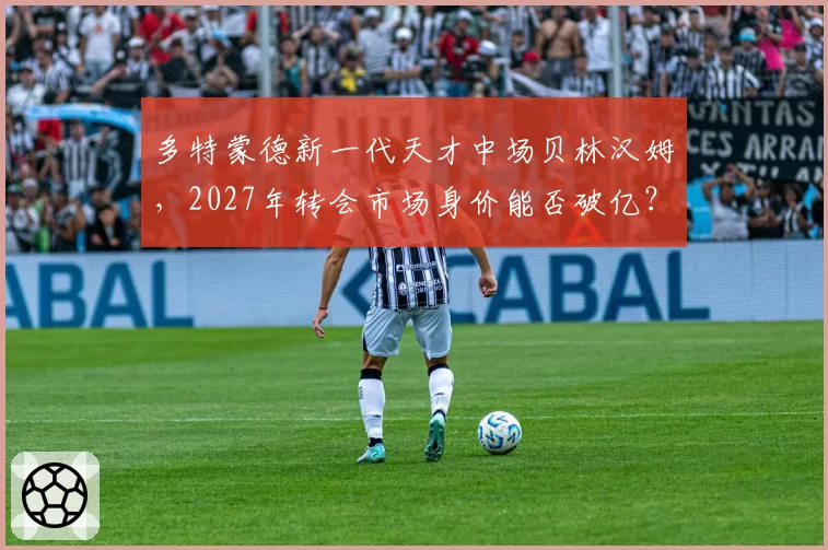 多特蒙德新一代天才中场贝林汉姆,2027年转会市场身价能否破亿?