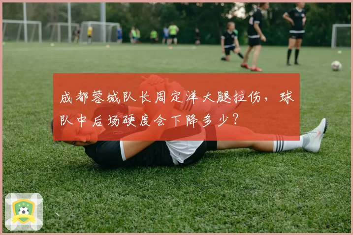 成都蓉城队长周定洋大腿拉伤，球队中后场硬度会下降多少？