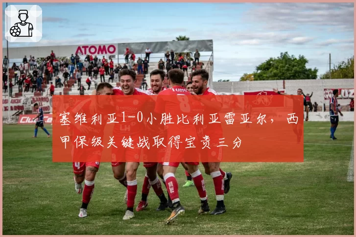 塞维利亚1-0小胜比利亚雷亚尔，西甲保级关键战取得宝贵三分