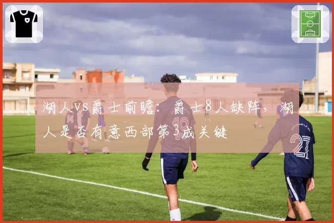 湖人vs爵士前瞻:爵士8人缺阵,湖人是否有意西部第3成关键