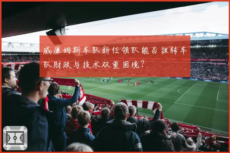 威廉姆斯车队新任领队能否扭转车队财政与技术双重困境?