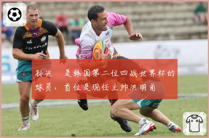 孙兴慜是韩国第二位四战世界杯的球员,首位是现任主帅洪明甫