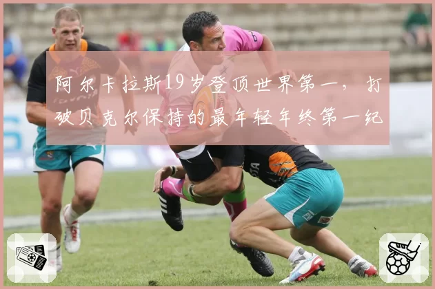 阿尔卡拉斯19岁登顶世界第一，打破贝克尔保持的最年轻年终第一纪录