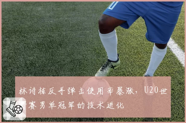 林诗栋反手弹击使用率暴涨,U20世青赛男单冠军的技术进化