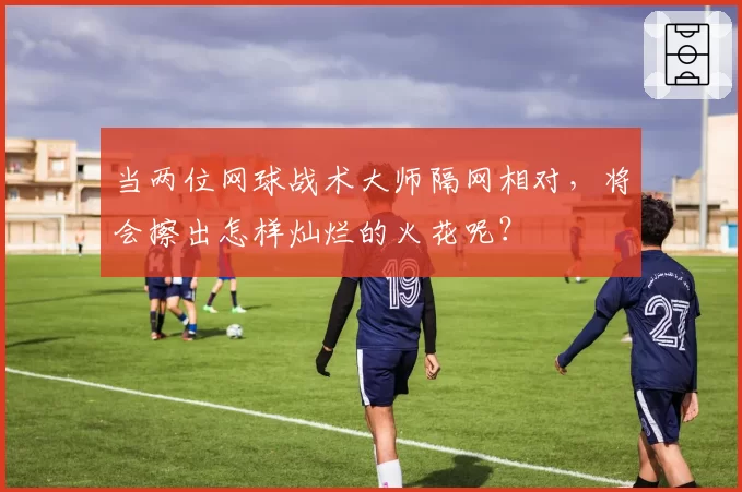 当两位网球战术大师隔网相对,将会擦出怎样灿烂的火花呢?