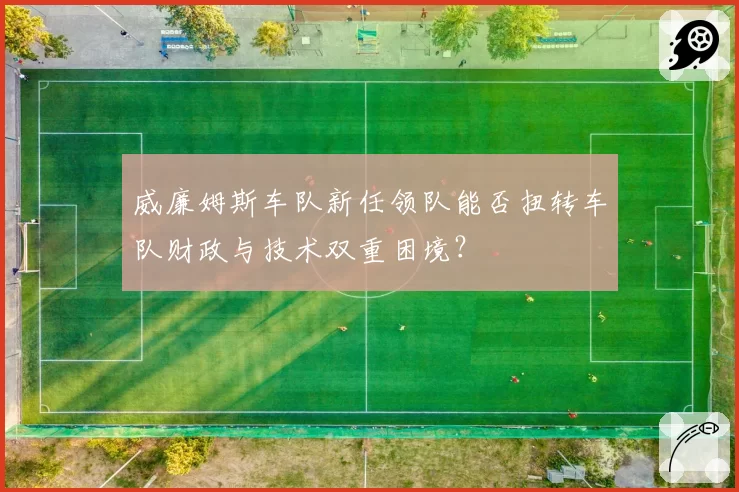 威廉姆斯车队新任领队能否扭转车队财政与技术双重困境?