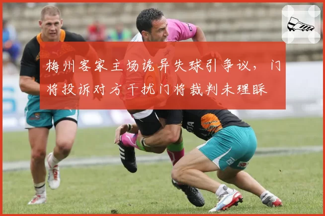 梅州客家主场诡异失球引争议,门将投诉对方干扰门将裁判未理睬