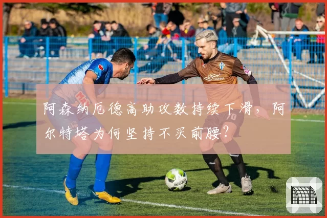 阿森纳厄德高助攻数持续下滑,阿尔特塔为何坚持不买前腰?