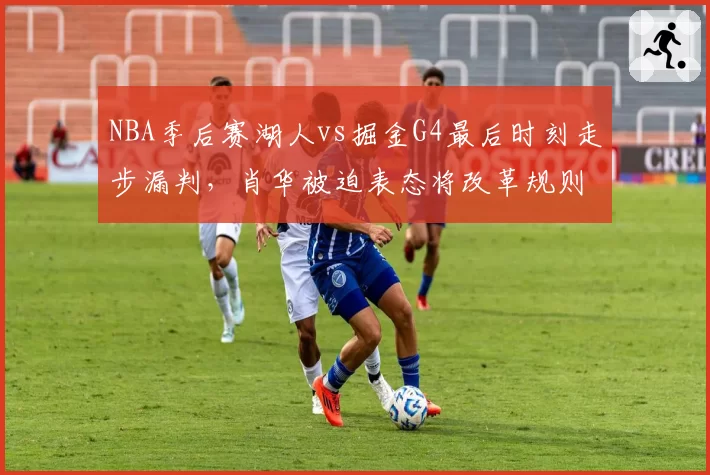NBA季后赛湖人vs掘金G4最后时刻走步漏判,肖华被迫表态将改革规则