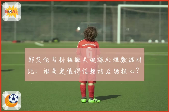 郭艾伦与孙铭徽关键球处理数据对比:谁是更值得信赖的后场核心?