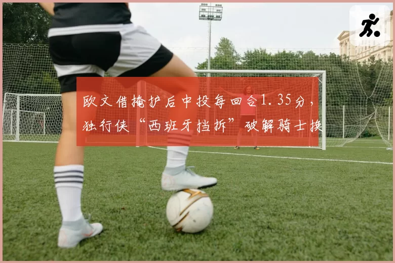 欧文借掩护后中投每回合1.35分,独行侠“西班牙挡拆”破解骑士换防