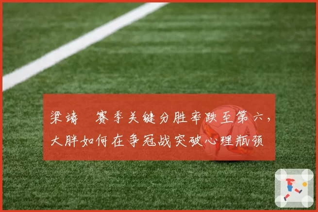 梁靖崑赛季关键分胜率跌至第六,大胖如何在争冠战突破心理瓶颈
