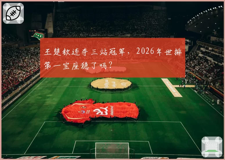 王楚钦连夺三站冠军，2026年世排第一宝座稳了吗？