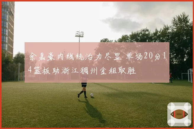 余嘉豪内线统治力尽显 单场20分14篮板助浙江稠州金租取胜