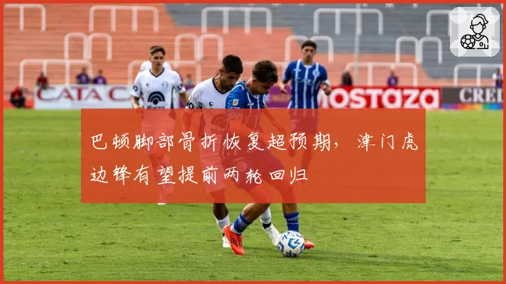 巴顿脚部骨折恢复超预期,津门虎边锋有望提前两轮回归