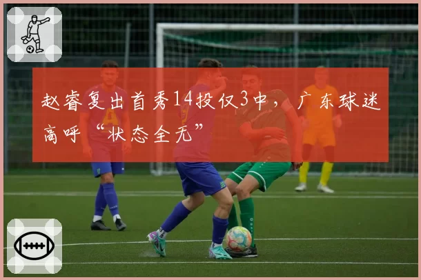 赵睿复出首秀14投仅3中,广东球迷高呼“状态全无”
