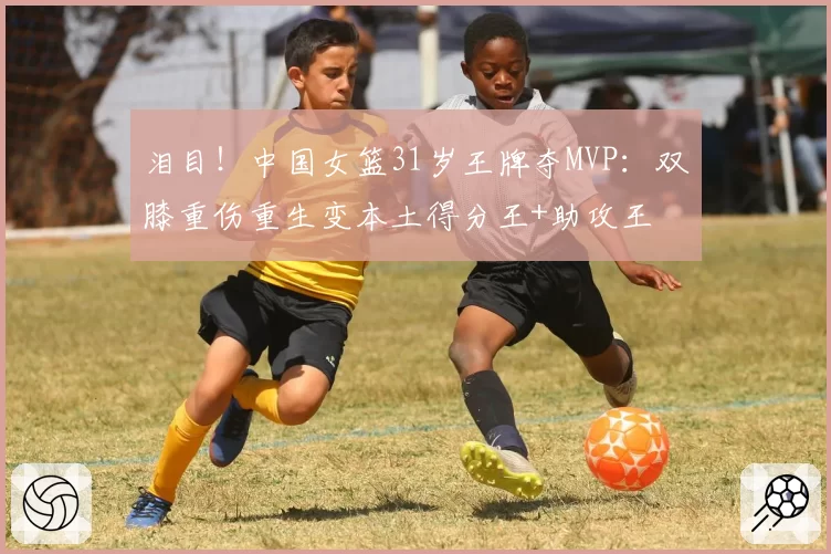 泪目！中国女篮31岁王牌夺MVP：双膝重伤重生变本土得分王+助攻王
