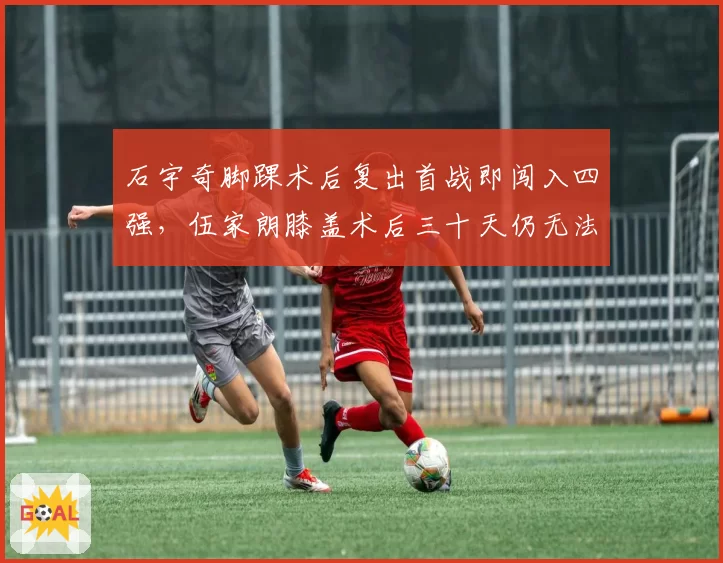 石宇奇脚踝术后复出首战即闯入四强,伍家朗膝盖术后三十天仍无法全力跑动形成鲜明对比