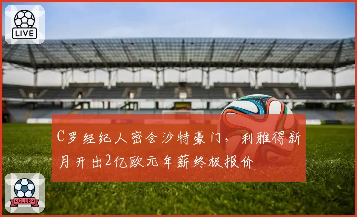 C罗经纪人密会沙特豪门，利雅得新月开出2亿欧元年薪终极报价