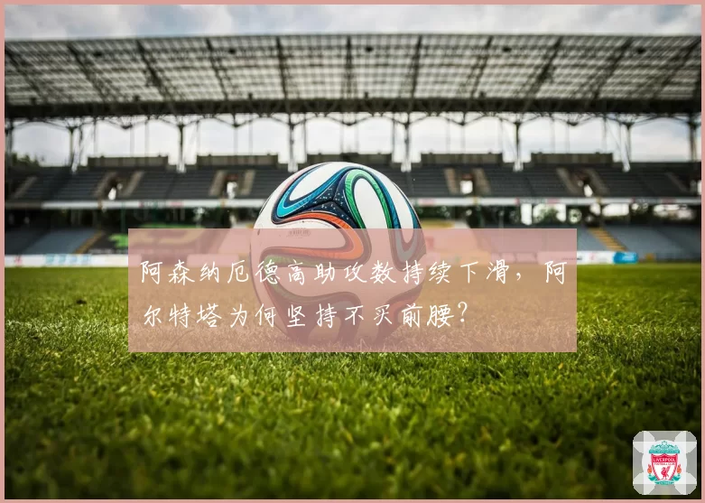阿森纳厄德高助攻数持续下滑,阿尔特塔为何坚持不买前腰?