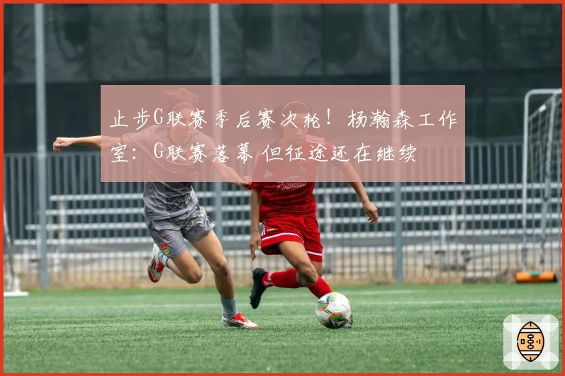 止步G联赛季后赛次轮!杨瀚森工作室:G联赛落幕 但征途还在继续