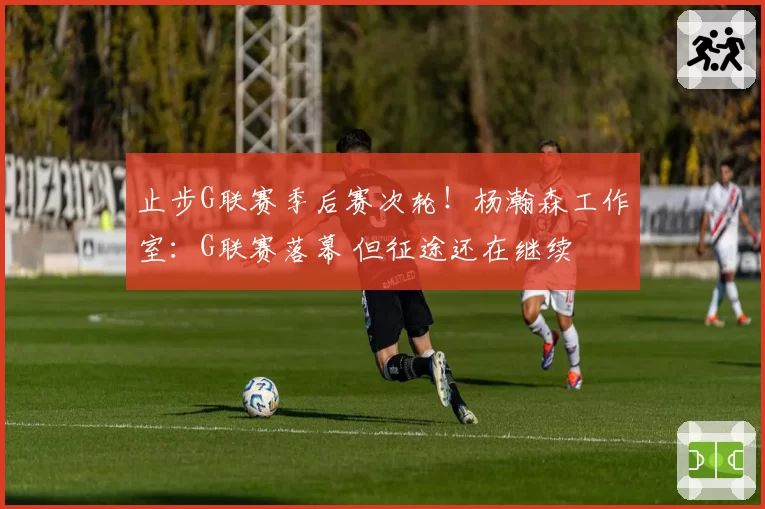 止步G联赛季后赛次轮!杨瀚森工作室:G联赛落幕 但征途还在继续