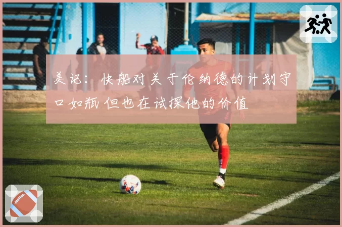 美记：快船对关于伦纳德的计划守口如瓶 但也在试探他的价值