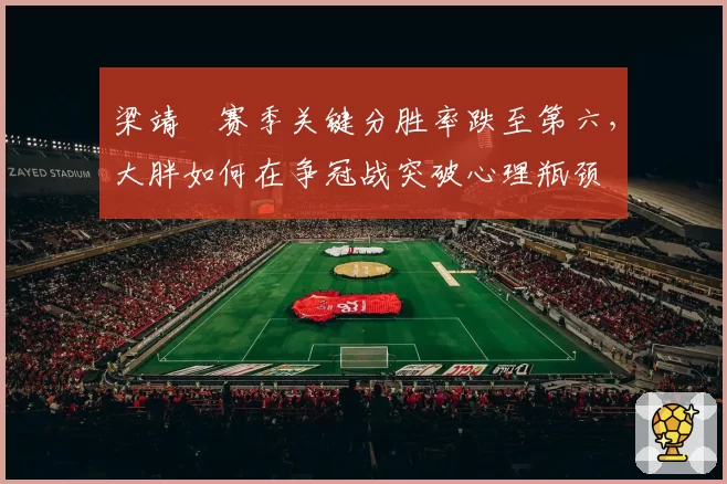 梁靖崑赛季关键分胜率跌至第六,大胖如何在争冠战突破心理瓶颈
