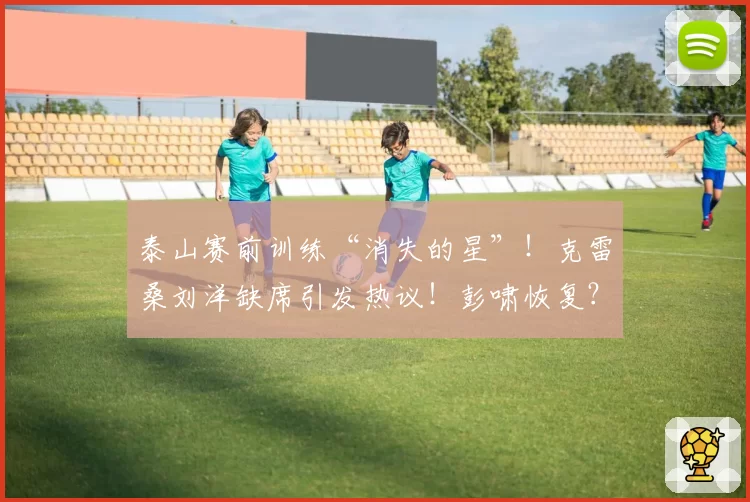 泰山赛前训练“消失的星”！克雷桑刘洋缺席引发热议！彭啸恢复？