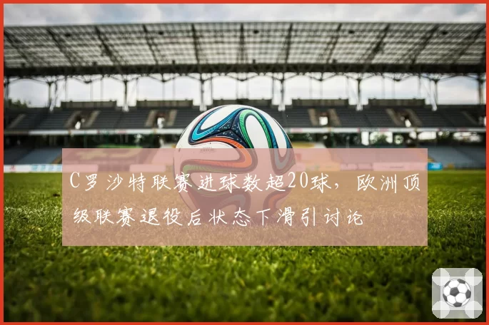 C罗沙特联赛进球数超20球，欧洲顶级联赛退役后状态下滑引讨论