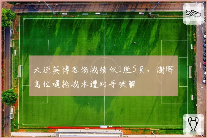 大连英博客场战绩仅1胜5负,谢晖高位逼抢战术遭对手破解